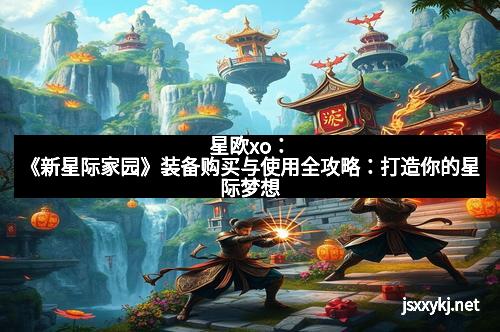 星欧xo：《新星际家园》装备购买与使用全攻略：打造你的星际梦想