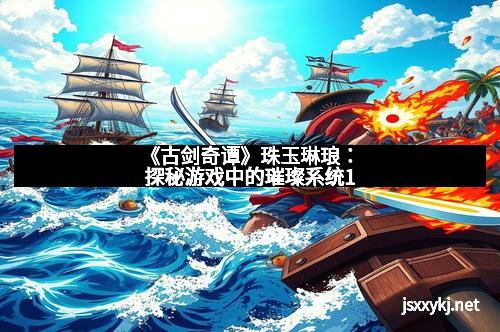《古剑奇谭》珠玉琳琅：探秘游戏中的璀璨系统1