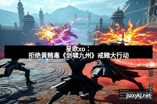 星欧xo：拒绝黄赌毒《剑啸九州》戒赌大行动