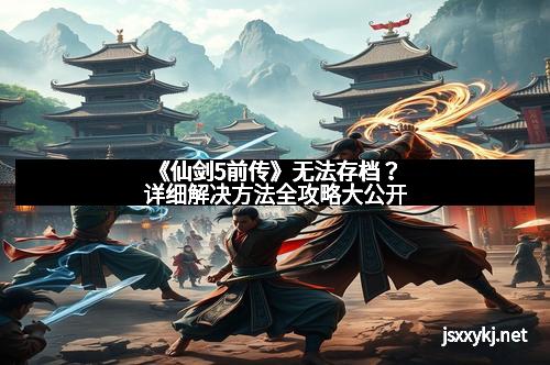 《仙剑5前传》无法存档？详细解决方法全攻略大公开